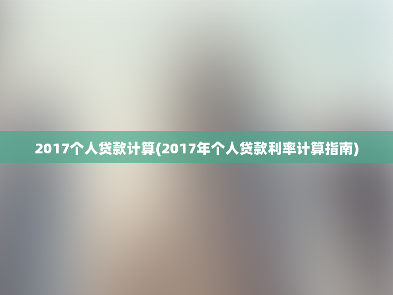 2017个人贷款计算(2017年个人贷款利率计算指南)