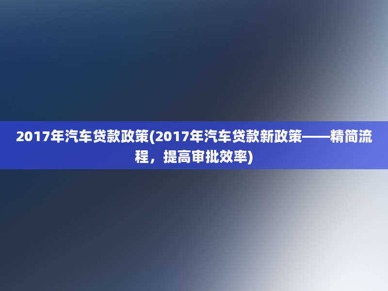 2017年汽车贷款政策(2017年汽车贷款新政策——精简流程，提高审批效率)