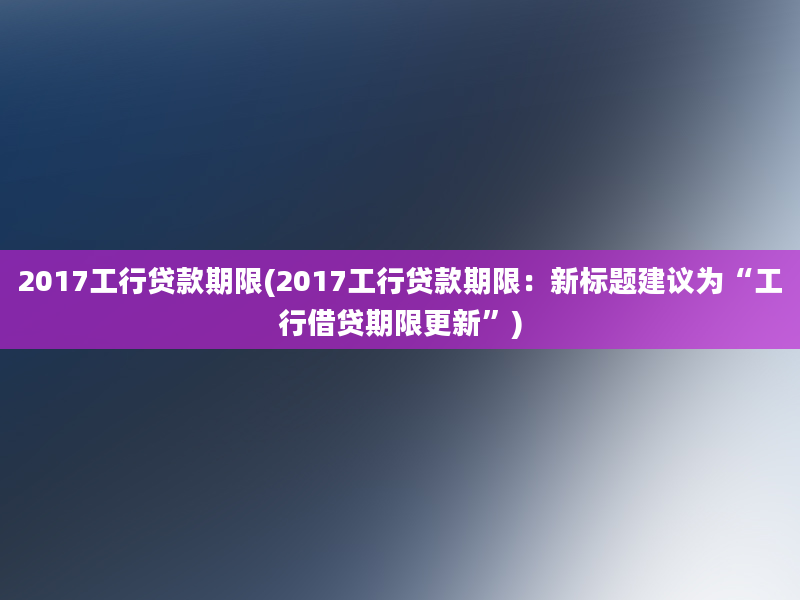 2017工行贷款期限(2017工行贷款期限：新标题建议为“工行借贷期限更新”)